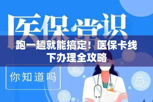跑一趟就能搞定！医保卡线下办理全攻略